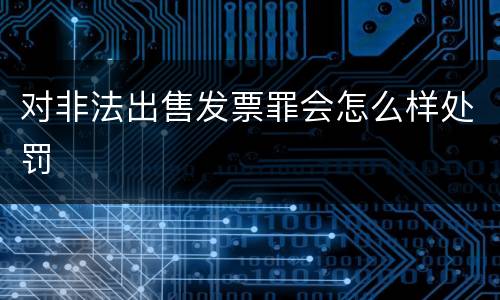 对非法出售发票罪会怎么样处罚