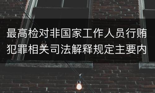 最高检对非国家工作人员行贿犯罪相关司法解释规定主要内容都有哪些