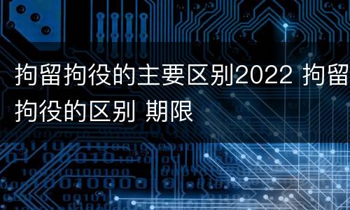 拘留拘役的主要区别2022 拘留拘役的区别 期限