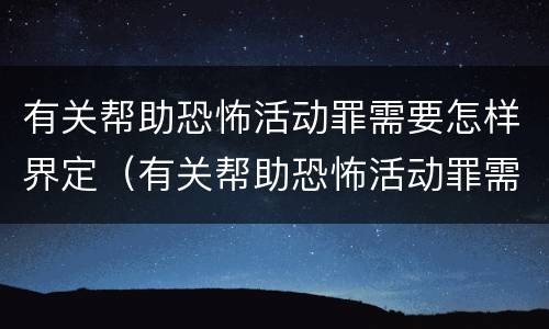 有关帮助恐怖活动罪需要怎样界定（有关帮助恐怖活动罪需要怎样界定罪行）