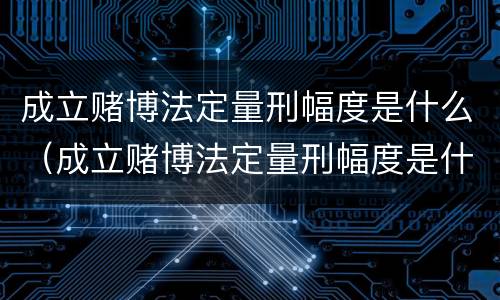 成立赌博法定量刑幅度是什么（成立赌博法定量刑幅度是什么情况）