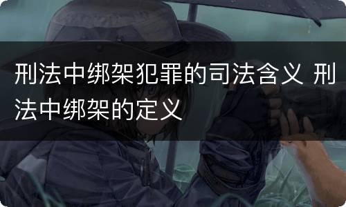 刑法中绑架犯罪的司法含义 刑法中绑架的定义