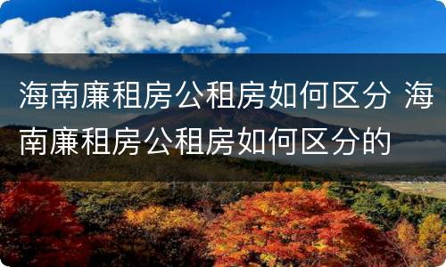 海南廉租房公租房如何区分 海南廉租房公租房如何区分的