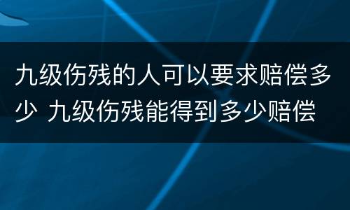 九级伤残的人可以要求赔偿多少 九级伤残能得到多少赔偿