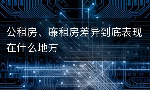 公租房、廉租房差异到底表现在什么地方