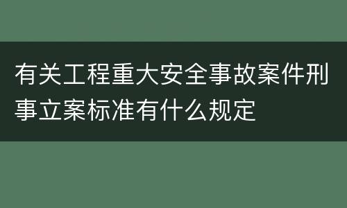 有关工程重大安全事故案件刑事立案标准有什么规定