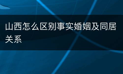 山西怎么区别事实婚姻及同居关系