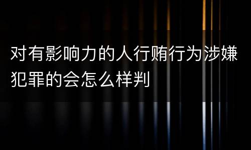 对有影响力的人行贿行为涉嫌犯罪的会怎么样判