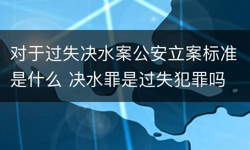 对于过失决水案公安立案标准是什么 决水罪是过失犯罪吗