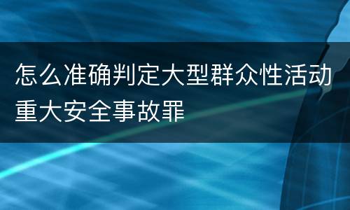 怎么准确判定大型群众性活动重大安全事故罪