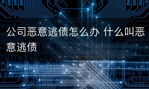 公司恶意逃债怎么办 什么叫恶意逃债