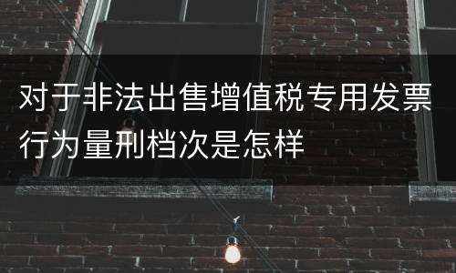 对于非法出售增值税专用发票行为量刑档次是怎样