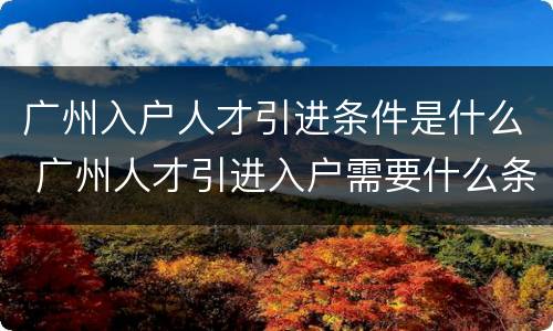 广州入户人才引进条件是什么 广州人才引进入户需要什么条件