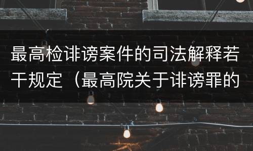 最高检诽谤案件的司法解释若干规定（最高院关于诽谤罪的司法解释）