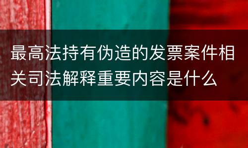最高法持有伪造的发票案件相关司法解释重要内容是什么