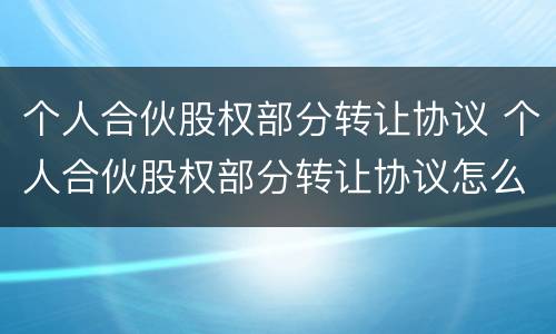 个人合伙股权部分转让协议 个人合伙股权部分转让协议怎么写