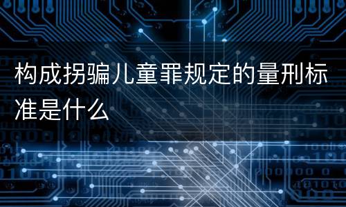 构成拐骗儿童罪规定的量刑标准是什么