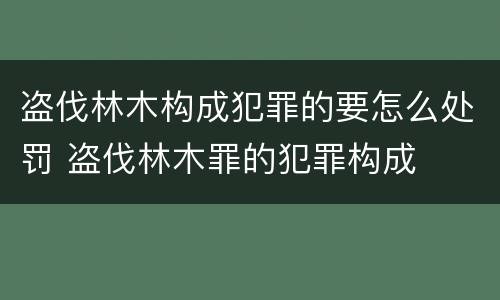 盗伐林木构成犯罪的要怎么处罚 盗伐林木罪的犯罪构成
