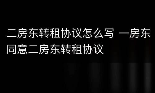 二房东转租协议怎么写 一房东同意二房东转租协议