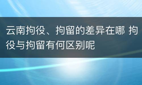 云南拘役、拘留的差异在哪 拘役与拘留有何区别呢