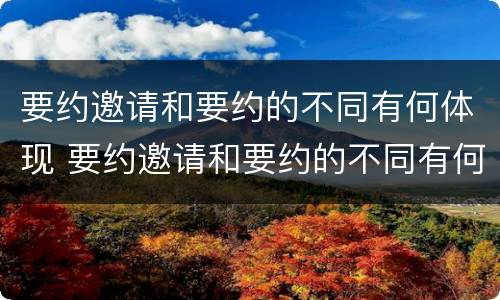 要约邀请和要约的不同有何体现 要约邀请和要约的不同有何体现呢