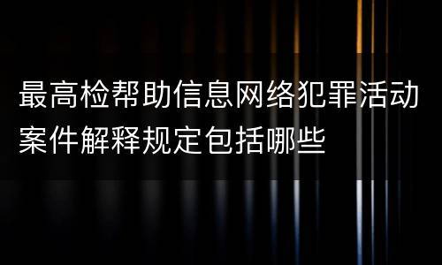 最高检帮助信息网络犯罪活动案件解释规定包括哪些