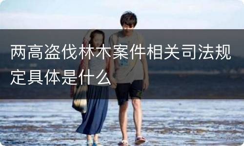 两高盗伐林木案件相关司法规定具体是什么
