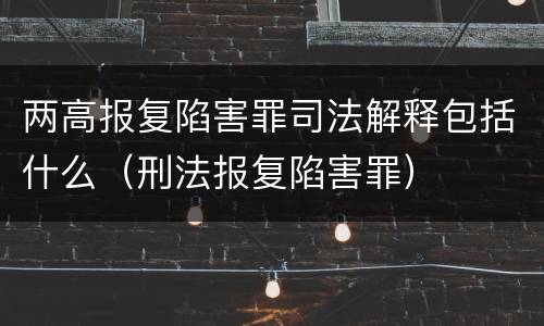 两高报复陷害罪司法解释包括什么（刑法报复陷害罪）