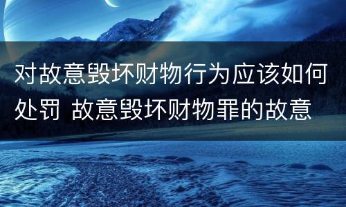 对故意毁坏财物行为应该如何处罚 故意毁坏财物罪的故意