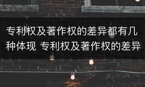 专利权及著作权的差异都有几种体现 专利权及著作权的差异都有几种体现形式