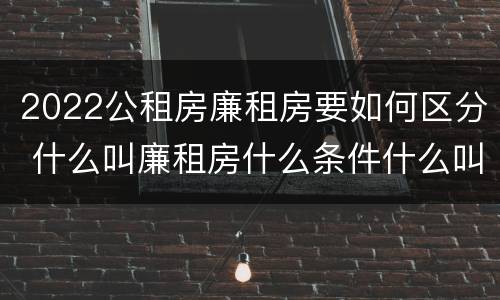 2022公租房廉租房要如何区分 什么叫廉租房什么条件什么叫公租房