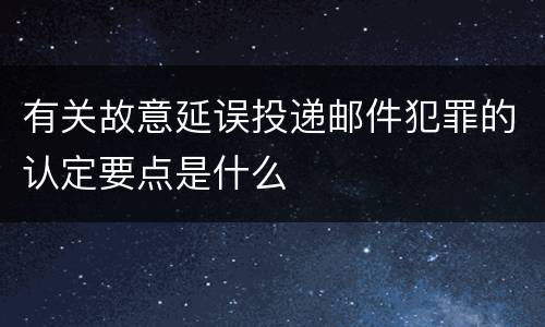 有关故意延误投递邮件犯罪的认定要点是什么