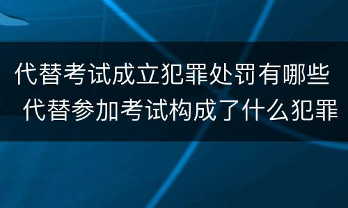 代替考试成立犯罪处罚有哪些 代替参加考试构成了什么犯罪