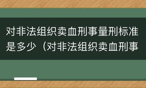 对非法组织卖血刑事量刑标准是多少（对非法组织卖血刑事量刑标准是多少）