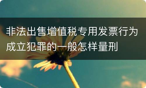 非法出售增值税专用发票行为成立犯罪的一般怎样量刑