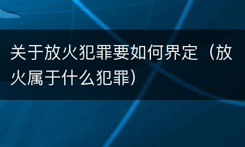 关于放火犯罪要如何界定（放火属于什么犯罪）