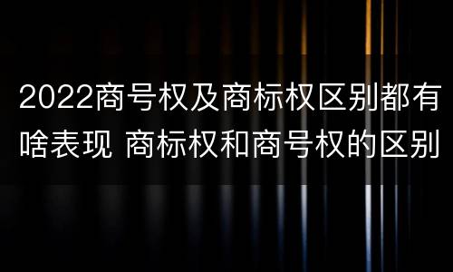 2022商号权及商标权区别都有啥表现 商标权和商号权的区别