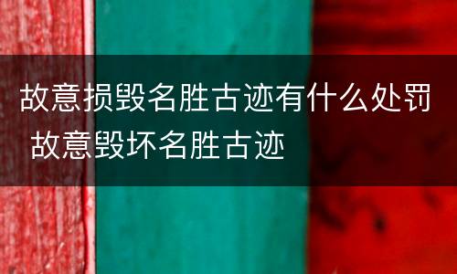 故意损毁名胜古迹有什么处罚 故意毁坏名胜古迹