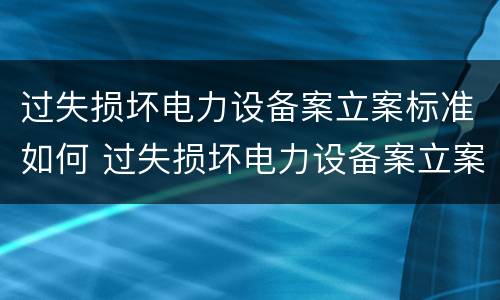 过失损坏电力设备案立案标准如何 过失损坏电力设备案立案标准如何确定