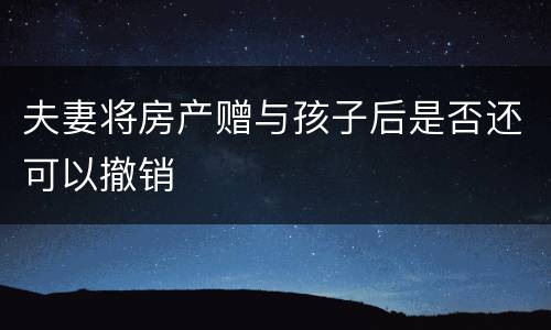夫妻将房产赠与孩子后是否还可以撤销
