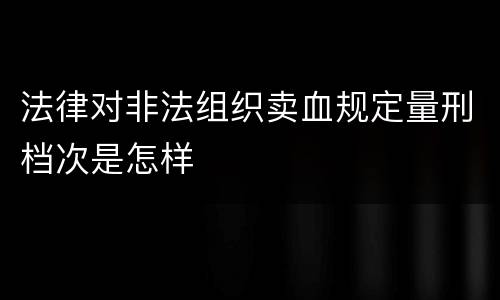 法律对非法组织卖血规定量刑档次是怎样