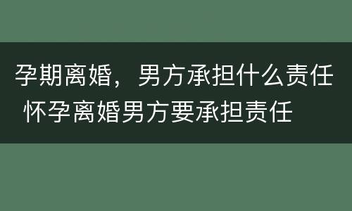 孕期离婚，男方承担什么责任 怀孕离婚男方要承担责任