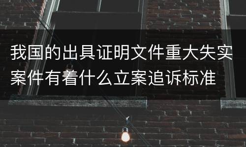 我国的出具证明文件重大失实案件有着什么立案追诉标准