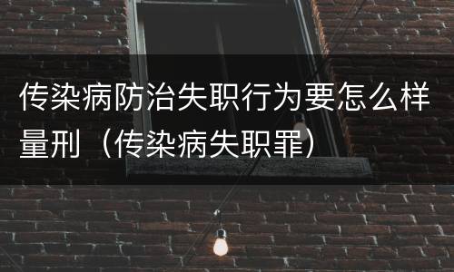 传染病防治失职行为要怎么样量刑（传染病失职罪）