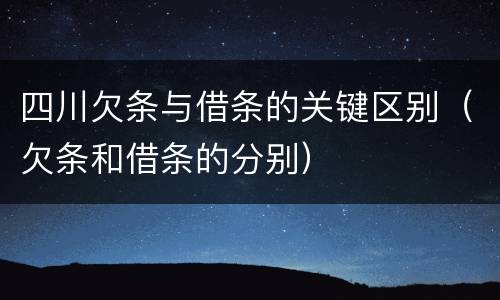 四川欠条与借条的关键区别（欠条和借条的分别）