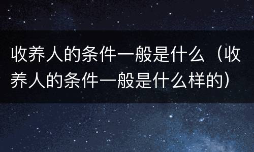 收养人的条件一般是什么（收养人的条件一般是什么样的）