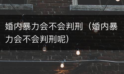 婚内暴力会不会判刑（婚内暴力会不会判刑呢）