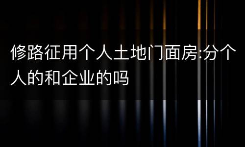 修路征用个人土地门面房:分个人的和企业的吗