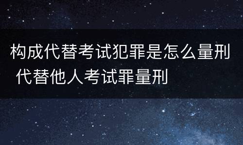构成代替考试犯罪是怎么量刑 代替他人考试罪量刑