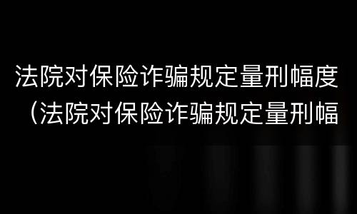 法院对保险诈骗规定量刑幅度（法院对保险诈骗规定量刑幅度有多大）